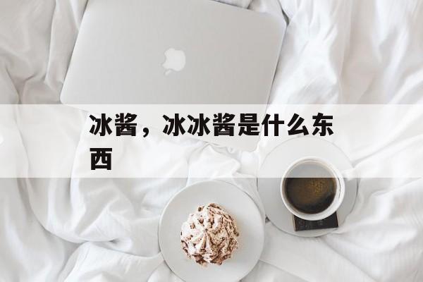 冰酱，冰冰酱是什么东西-第1张图片-