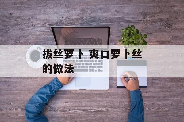 拔丝萝卜 爽口萝卜丝的做法-第1张图片-