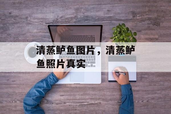 清蒸鲈鱼图片，清蒸鲈鱼照片真实-第1张图片-