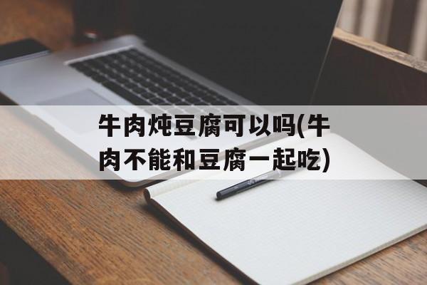 牛肉炖豆腐可以吗(牛肉不能和豆腐一起吃)-第1张图片-