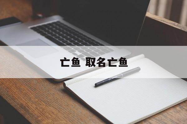 亡鱼 取名亡鱼-第1张图片-