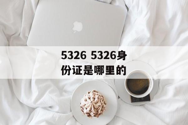 5326 5326身份证是哪里的-第1张图片-