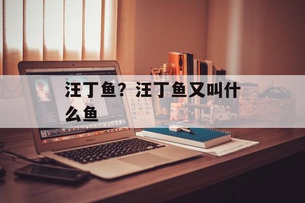 汪丁鱼？汪丁鱼又叫什么鱼-第1张图片-