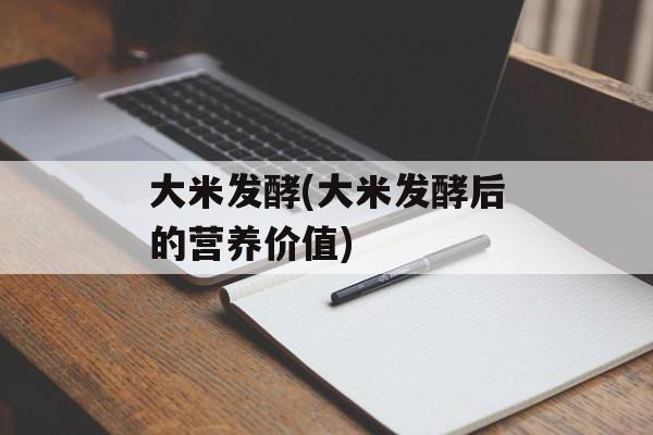 大米发酵(大米发酵后的营养价值)-第1张图片-