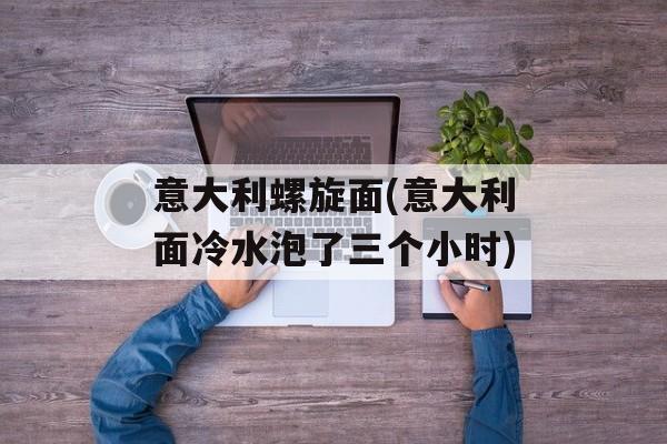 意大利螺旋面(意大利面冷水泡了三个小时)-第1张图片-