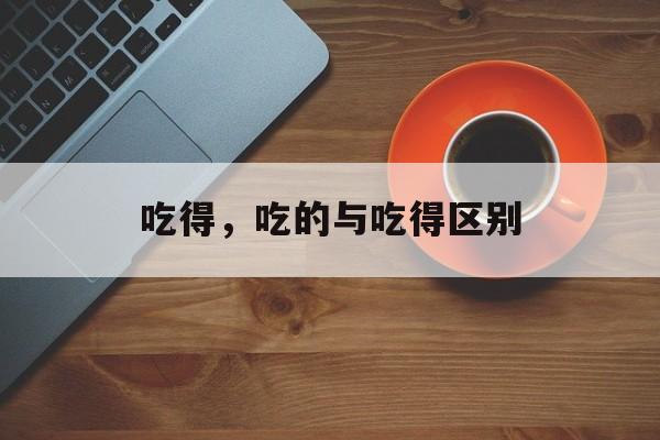 吃得，吃的与吃得区别-第1张图片-