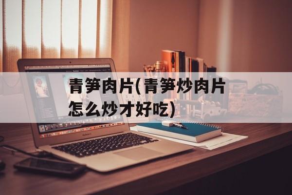 青笋肉片(青笋炒肉片怎么炒才好吃)-第1张图片-