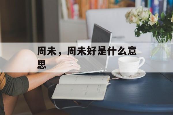 周未，周未好是什么意思-第1张图片-