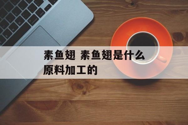 素鱼翅 素鱼翅是什么原料加工的-第1张图片-