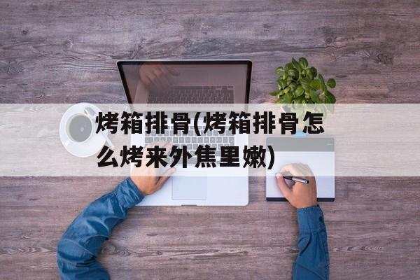 烤箱排骨(烤箱排骨怎么烤来外焦里嫩)-第1张图片-