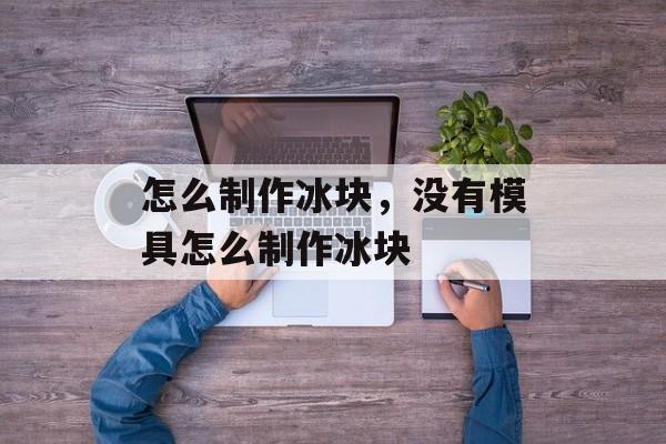 怎么制作冰块，没有模具怎么制作冰块-第1张图片-