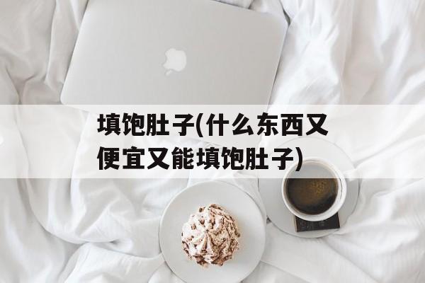 填饱肚子(什么东西又便宜又能填饱肚子)-第1张图片-