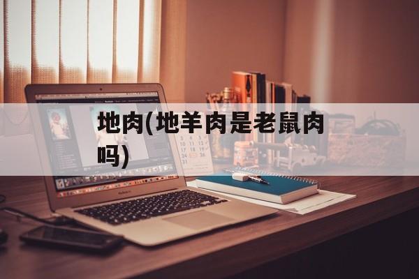 地肉(地羊肉是老鼠肉吗)-第1张图片-