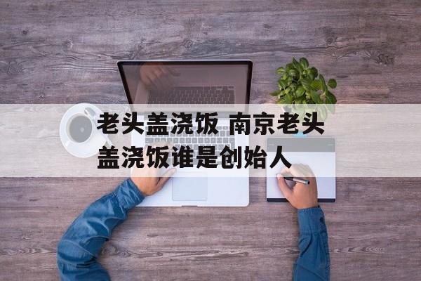 老头盖浇饭 南京老头盖浇饭谁是创始人-第1张图片-