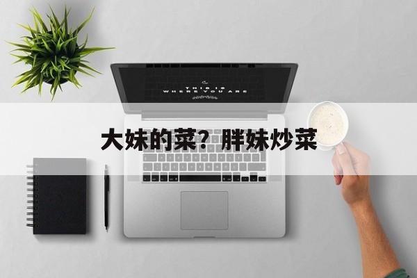大妹的菜？胖妹炒菜-第1张图片-