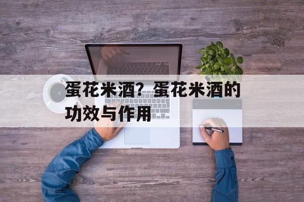 蛋花米酒？蛋花米酒的功效与作用-第1张图片-
