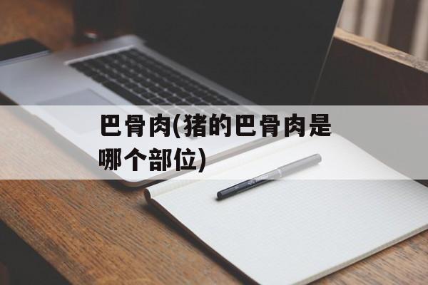 巴骨肉(猪的巴骨肉是哪个部位)-第1张图片-