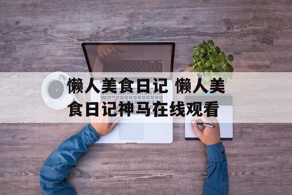 懒人美食日记 懒人美食日记神马在线观看-第1张图片-