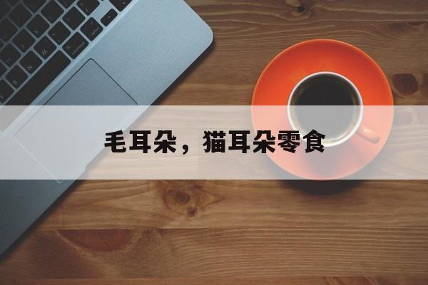 毛耳朵，猫耳朵零食-第1张图片-