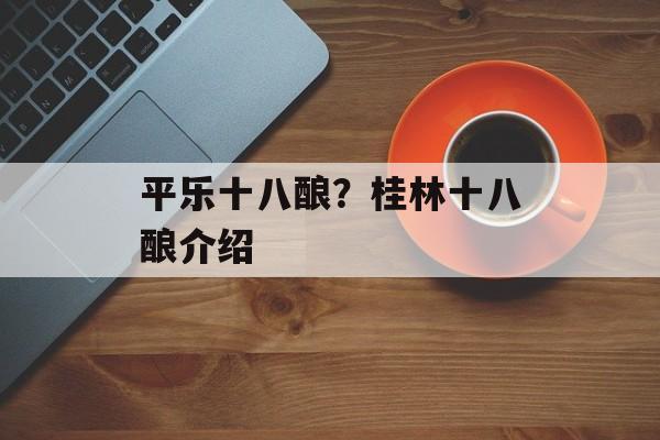 平乐十八酿？桂林十八酿介绍-第1张图片-