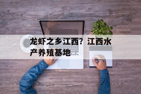 龙虾之乡江西？江西水产养殖基地-第1张图片-