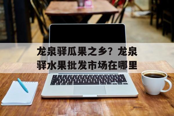 龙泉驿瓜果之乡？龙泉驿水果批发市场在哪里-第1张图片-