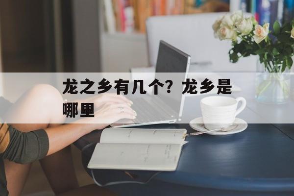 龙之乡有几个？龙乡是哪里-第1张图片-