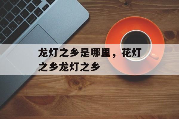 龙灯之乡是哪里，花灯之乡龙灯之乡-第1张图片-