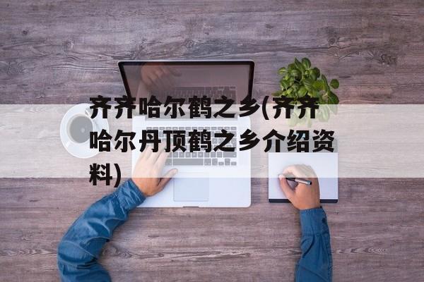 齐齐哈尔鹤之乡(齐齐哈尔丹顶鹤之乡介绍资料)-第1张图片-