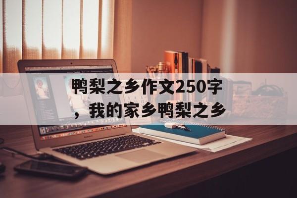 鸭梨之乡作文250字，我的家乡鸭梨之乡-第1张图片-