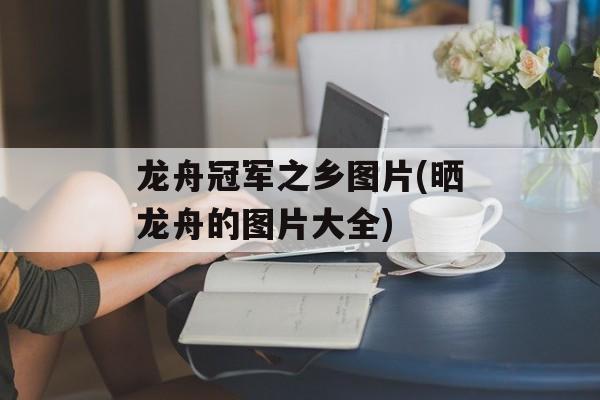 龙舟冠军之乡图片(晒龙舟的图片大全)-第1张图片-