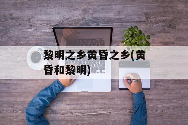 黎明之乡黄昏之乡(黄昏和黎明)-第1张图片-