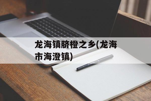 龙海镇脐橙之乡(龙海市海澄镇)-第1张图片-