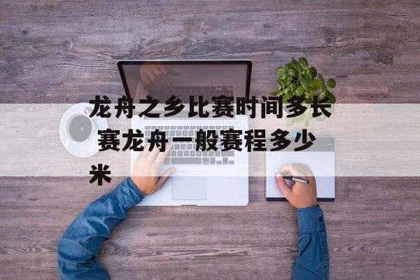 龙舟之乡比赛时间多长 赛龙舟一般赛程多少米-第1张图片-