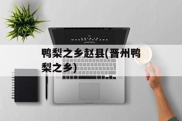 鸭梨之乡赵县(晋州鸭梨之乡)-第1张图片-