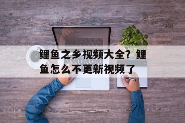 鲤鱼之乡视频大全？鲤鱼怎么不更新视频了-第1张图片-
