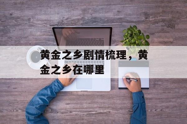 黄金之乡剧情梳理，黄金之乡在哪里-第1张图片-