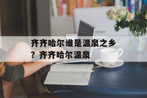 齐齐哈尔谁是温泉之乡？齐齐哈尔温泉-第1张图片-