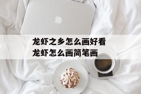 龙虾之乡怎么画好看 龙虾怎么画简笔画-第1张图片-