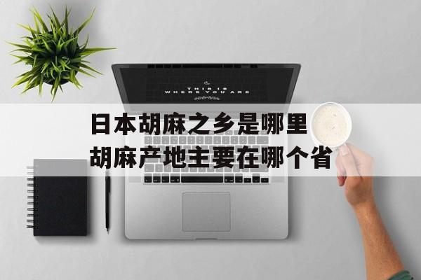 日本胡麻之乡是哪里 胡麻产地主要在哪个省-第1张图片-