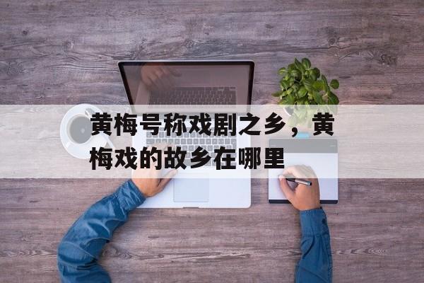 黄梅号称戏剧之乡，黄梅戏的故乡在哪里-第1张图片-