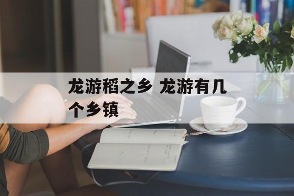 龙游稻之乡 龙游有几个乡镇-第1张图片-