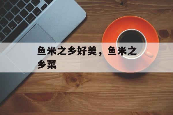 鱼米之乡好美，鱼米之乡菜-第1张图片-