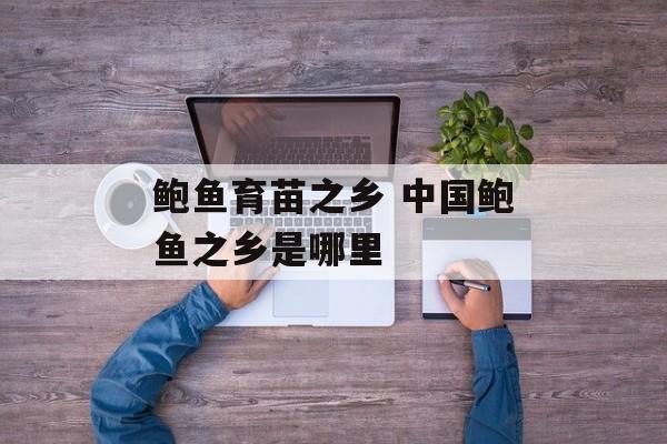 鲍鱼育苗之乡 中国鲍鱼之乡是哪里-第1张图片-