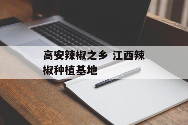 高安辣椒之乡 江西辣椒种植基地-第1张图片-