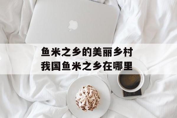 鱼米之乡的美丽乡村 我国鱼米之乡在哪里-第1张图片-