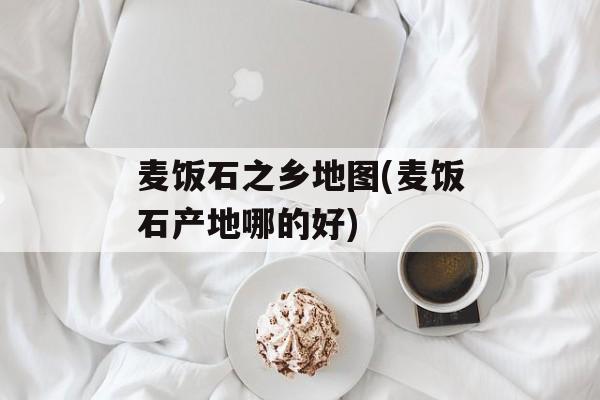 麦饭石之乡地图(麦饭石产地哪的好)-第1张图片-