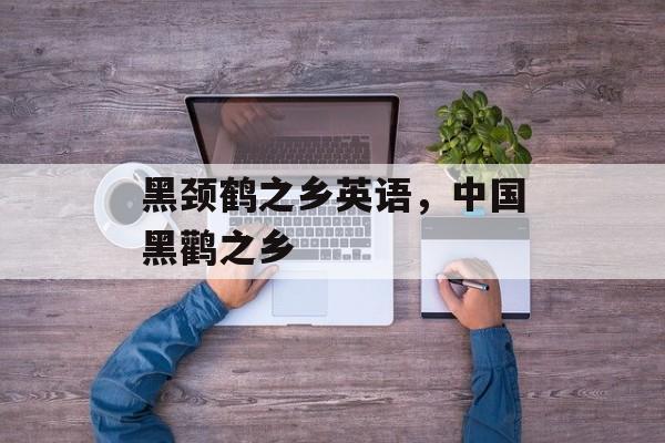 黑颈鹤之乡英语，中国黑鹳之乡-第1张图片-
