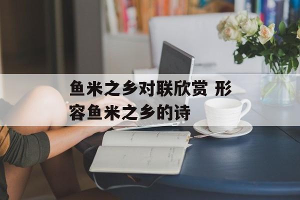 鱼米之乡对联欣赏 形容鱼米之乡的诗-第1张图片-
