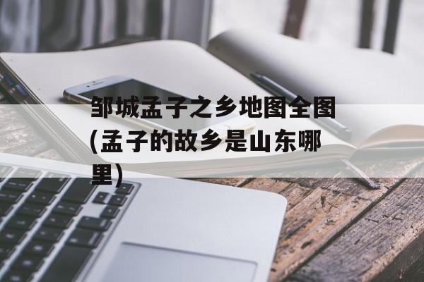 邹城孟子之乡地图全图(孟子的故乡是山东哪里)-第1张图片-